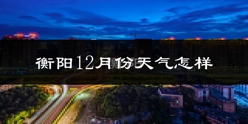 衡阳12月份天气怎样?衡阳十二月冷不冷?