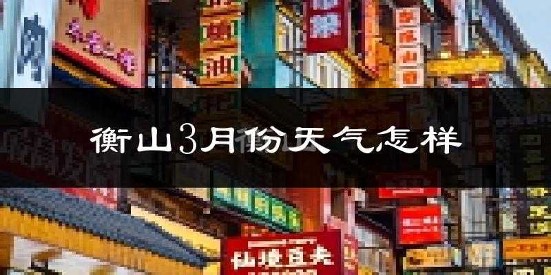 衡山县3月份天气如何?冷热变化大吗?