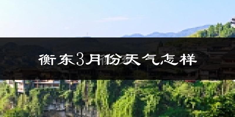 衡东县3月份天气如何?冷热变化大吗?