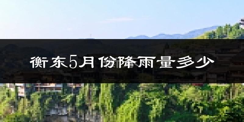 衡东5月份降雨量多少?衡东五月下雨多吗?