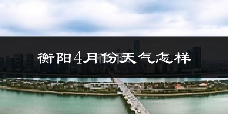 衡阳县4月份天气如何?冷热情况怎么样?
