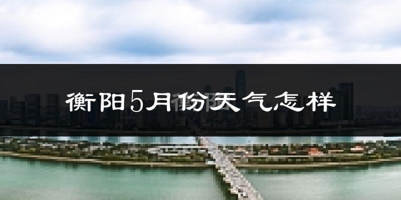 衡阳县5月份天气如何?很热吗?