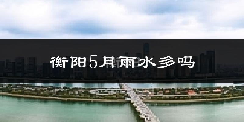 衡阳5月雨水多吗?