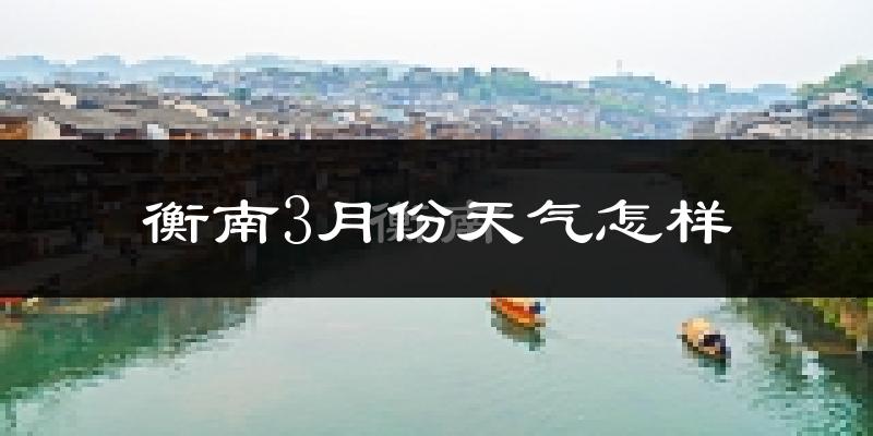 衡南县3月份天气如何?冷热变化大吗?