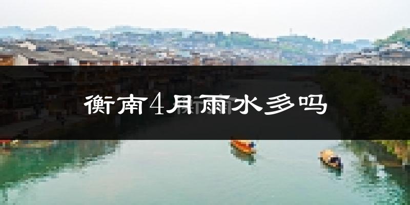 衡南4月雨水多吗?