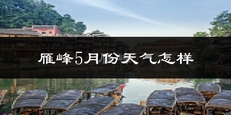 雁峰5月份天气怎样?雁峰五月冷吗?