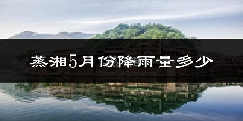 蒸湘5月份降雨量多少?蒸湘五月下雨多吗?