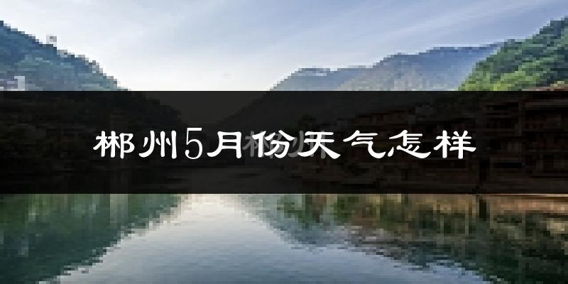 郴州5月份天气如何?很热吗?