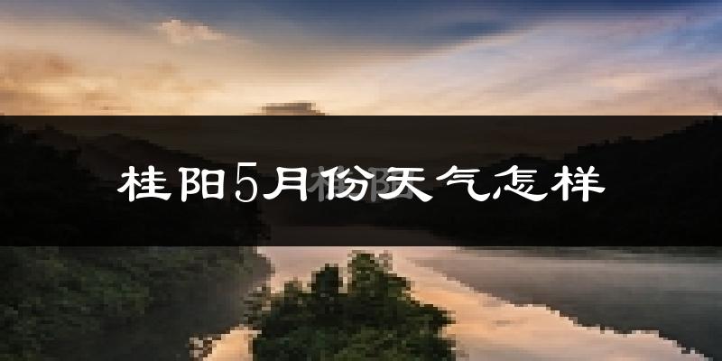桂阳县5月份天气如何?很热吗?