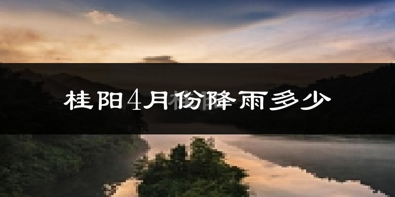 桂阳4月份降雨多少?