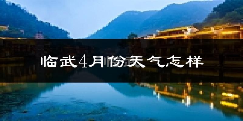 临武县4月份天气如何?冷热情况怎么样?