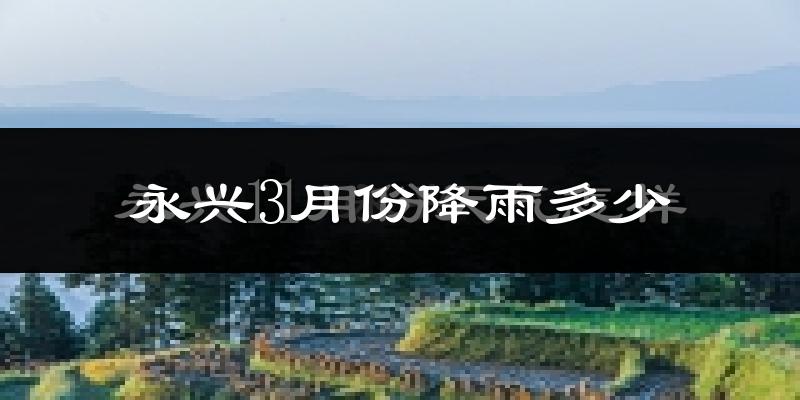 永兴3月份降雨多少?