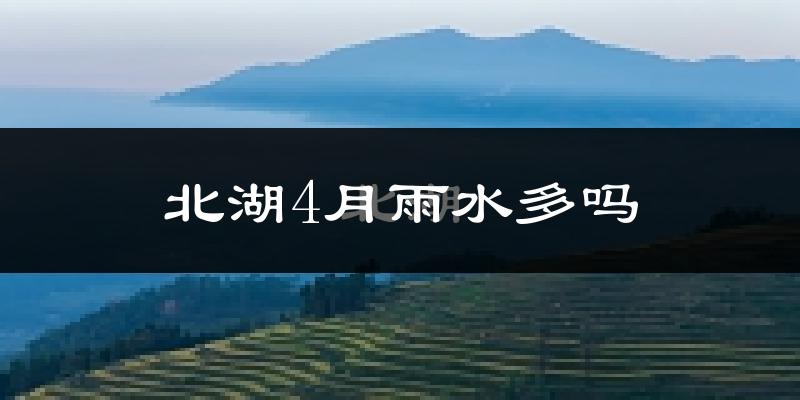 北湖4月雨水多吗?