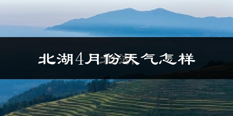 北湖4月份天气怎样?北湖四月冷不冷?