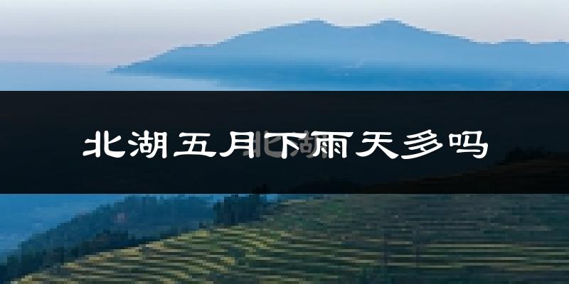 北湖五月下雨天多吗?北湖5月份降雨量多少?