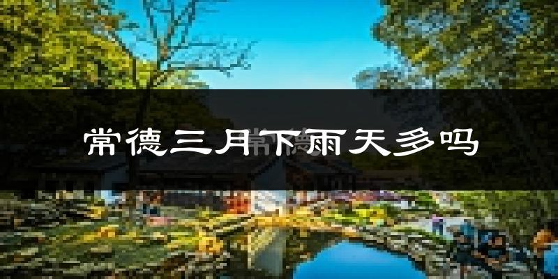 常德三月下雨天多吗?常德3月份降雨量多少?