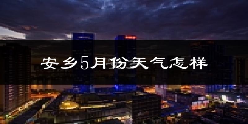 安乡县5月份天气如何?很热吗?