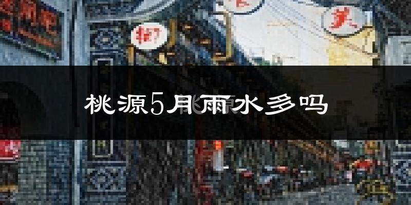 桃源5月雨水多吗?