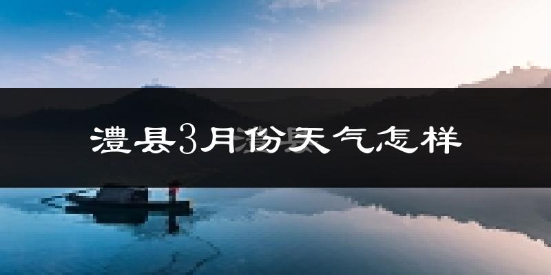 澧县3月份天气如何?冷热变化大吗?