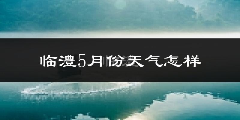 临澧县5月份天气如何?很热吗?