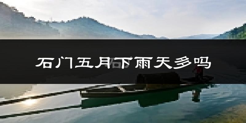 石门五月下雨天多吗?石门5月份降雨量多少?