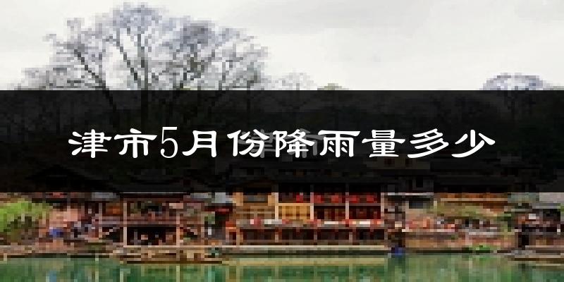 津市5月份降雨量多少?津市五月下雨多吗?