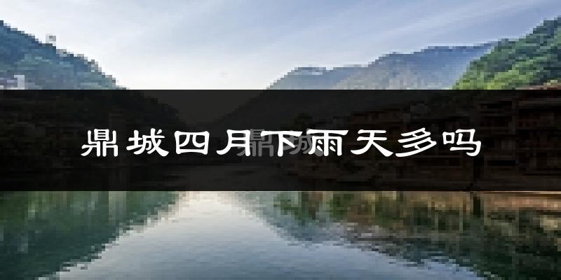 鼎城四月下雨天多吗?鼎城4月份降雨量多少?