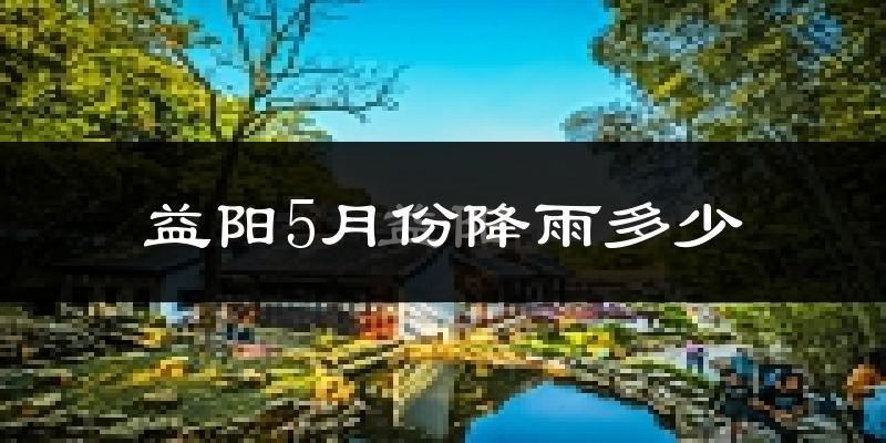 益阳5月份降雨多少?