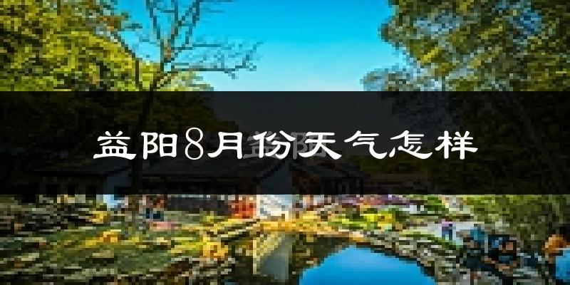 益阳市8月份天气如何?很热吗?