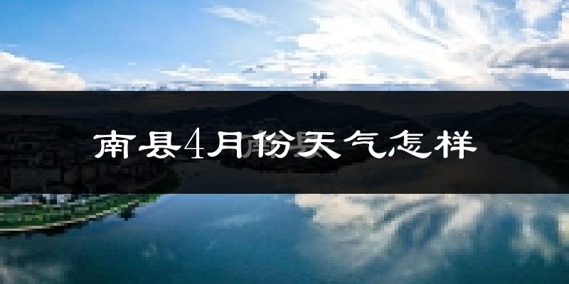 南县4月份天气如何?冷热情况怎么样?
