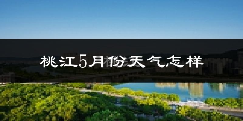 桃江县5月份天气如何?很热吗?