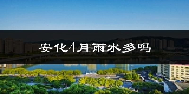 安化4月雨水多吗?