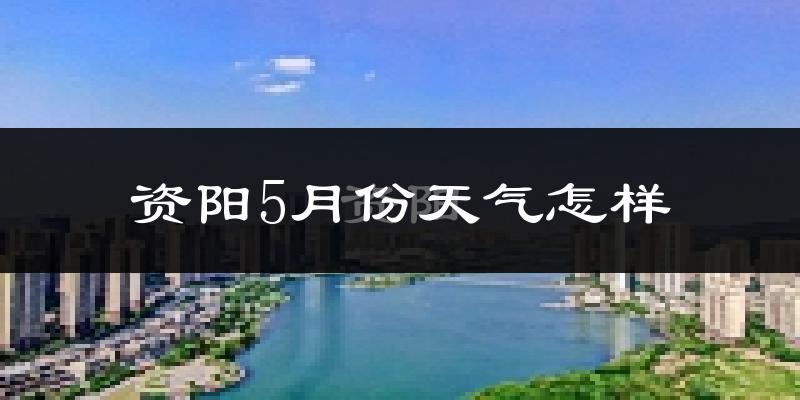 资阳5月份天气怎样?资阳五月冷不冷?