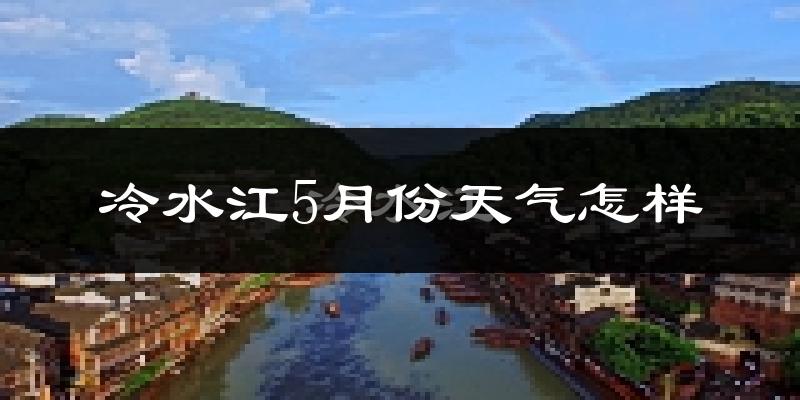 冷水江5月份天气如何?很热吗?