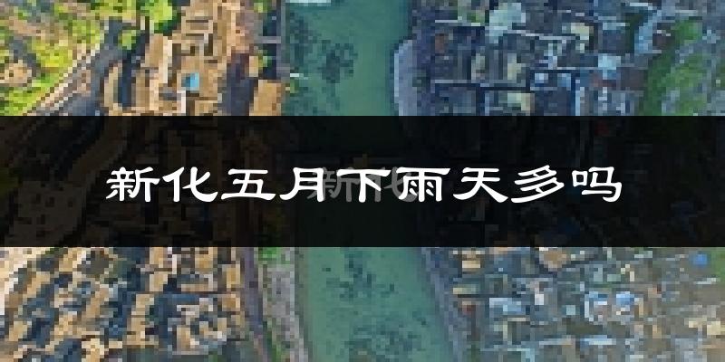 新化五月下雨天多吗?新化5月份降雨量多少?