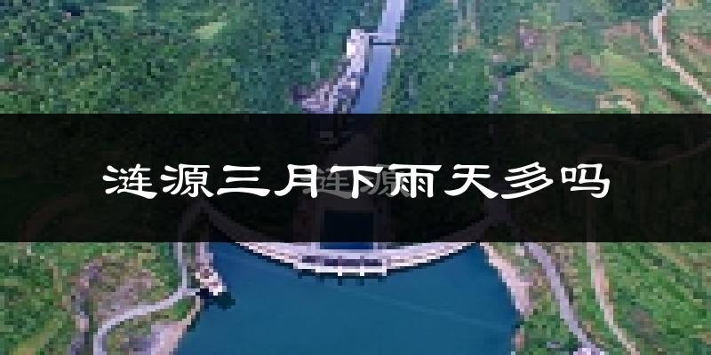 涟源三月下雨天多吗?涟源3月份降雨量多少?