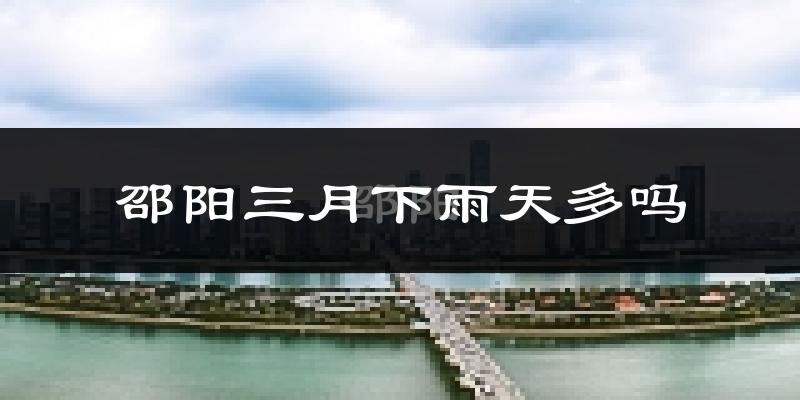 邵阳三月下雨天多吗?邵阳3月份降雨量多少?