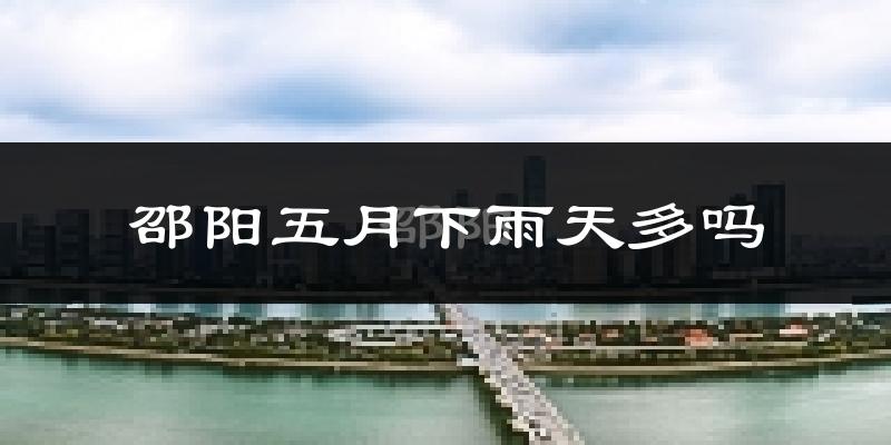 邵阳五月下雨天多吗?邵阳5月份降雨量多少?