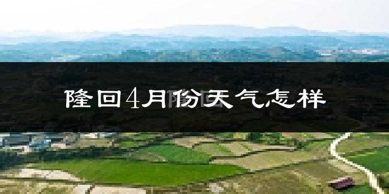 隆回县4月份天气如何?冷热情况怎么样?