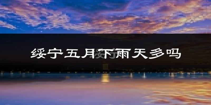 绥宁五月下雨天多吗?绥宁5月份降雨量多少?