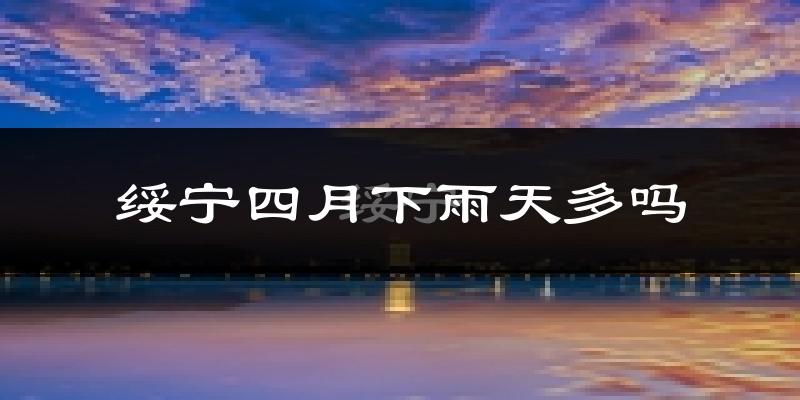 绥宁四月下雨天多吗?绥宁4月份降雨量多少?