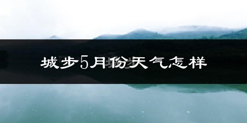 城步苗族自治县5月份天气如何?很热吗?