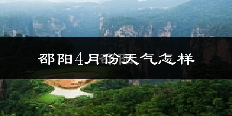 邵阳县4月份天气如何?冷热情况怎么样?