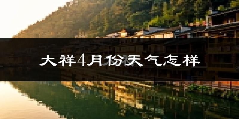 大祥4月份天气怎样?大祥四月冷不冷?