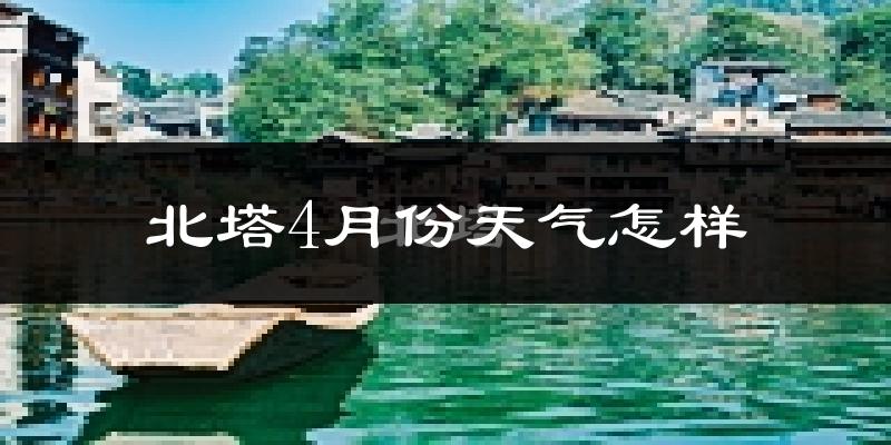 北塔4月份天气怎样?北塔四月冷不冷?