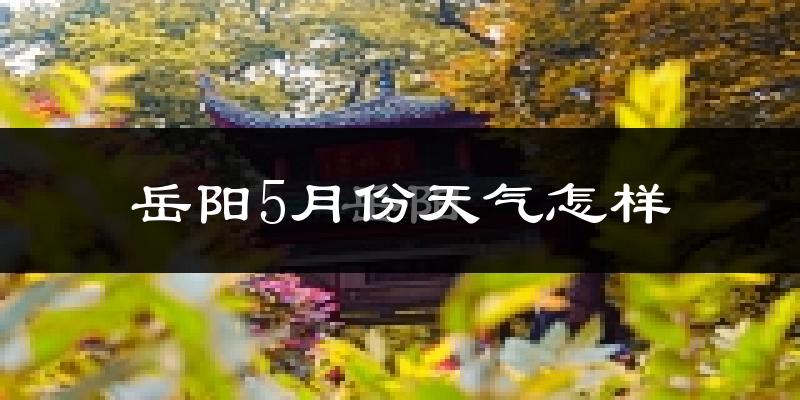 岳阳5月份天气如何?很热吗?