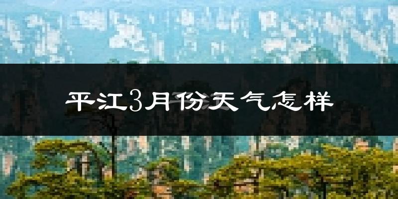 平江县3月份天气如何?冷热情况怎么样?