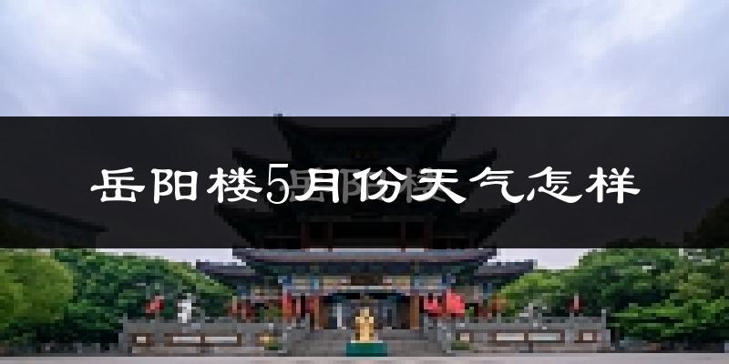 岳阳楼5月份天气怎样?岳阳楼五月冷吗?