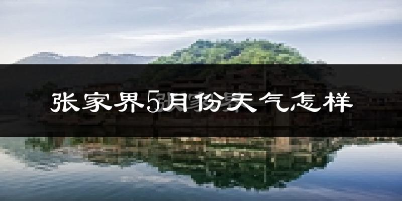 张家界5月份天气如何?很热吗?