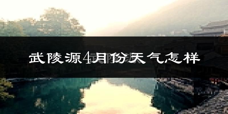 武陵源4月份天气怎样?武陵源四月冷吗?